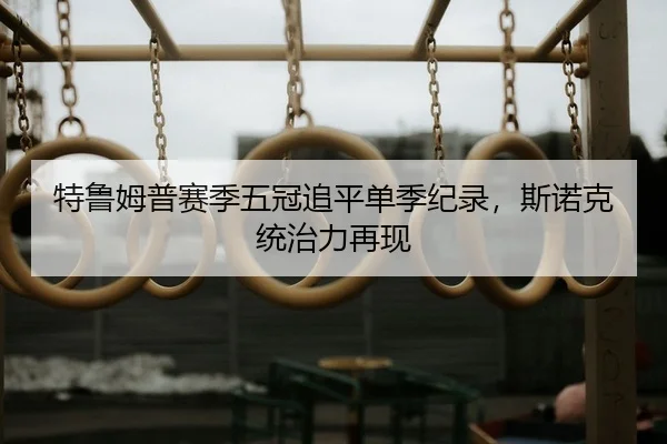 特鲁姆普赛季五冠追平单季纪录，斯诺克统治力再现